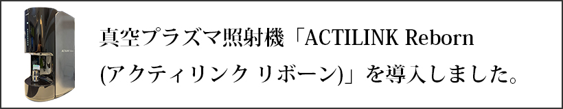 真空プラズマ照射機「ACTILINK Reborn（アクティリンク リボーン）」を導入しました。